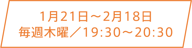 1月21日〜2月18日 毎週木曜／19:30〜20:30