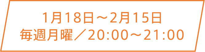 1月18日〜2月15日 毎週月曜／20:00〜21:00