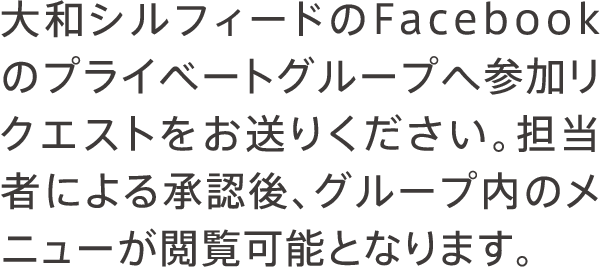 大和シルフィードのFacebookのプライベートグループへ参加リクエストをお送りください。担当者による承認後、グループ内のメニューが閲覧可能となります。