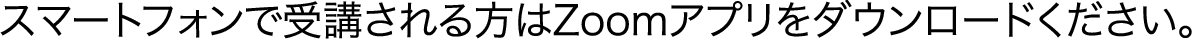スマートフォンで受講される方はZoomアプリをダウンロードください。