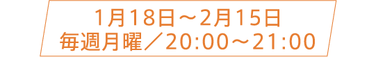 1月18日〜2月15日 毎週月曜／20:00〜21:00