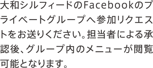大和シルフィードのFacebookのプライベートグループへ参加リクエストをお送りください。担当者による承認後、グループ内のメニューが閲覧可能となります。